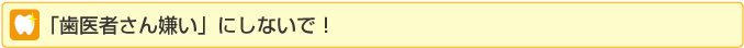 「歯医者さん嫌い」にしないで！